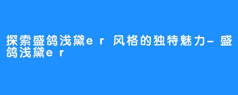 探索盛鸽浅黛er风格的独特魅力-盛鸽浅黛er