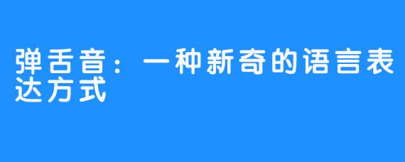 弹舌音：一种新奇的语言表达方式