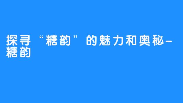 探寻“糖韵”的魅力和奥秘-糖韵