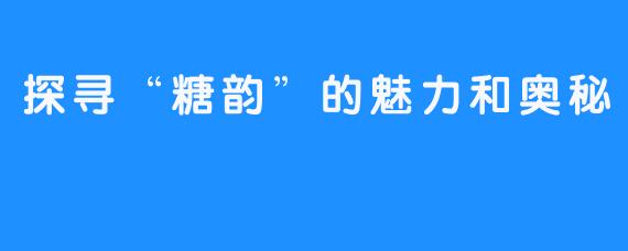 探寻“糖韵”的魅力和奥秘