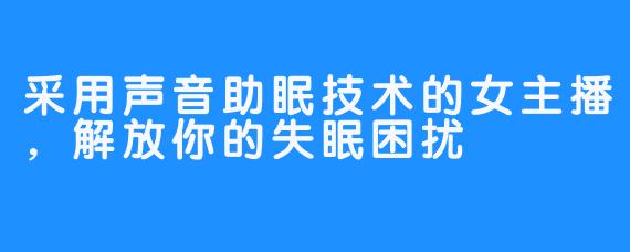 采用声音助眠技术的女主播，解放你的失眠困扰