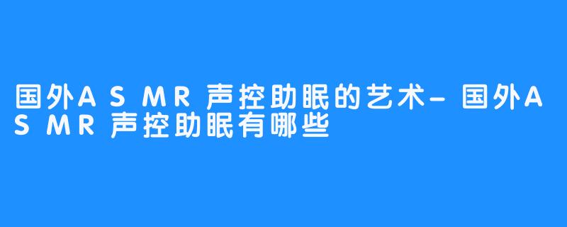 国外ASMR声控助眠的艺术-国外ASMR声控助眠有哪些