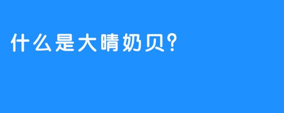 什么是大晴奶贝？
