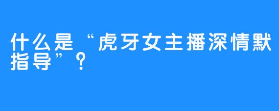 什么是“虎牙女主播深情默指导”？