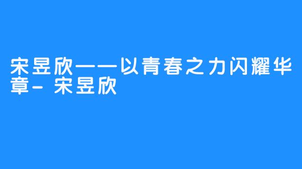 宋昱欣——以青春之力闪耀华章-宋昱欣