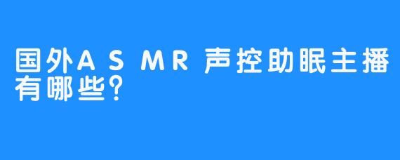 国外ASMR声控助眠主播有哪些？