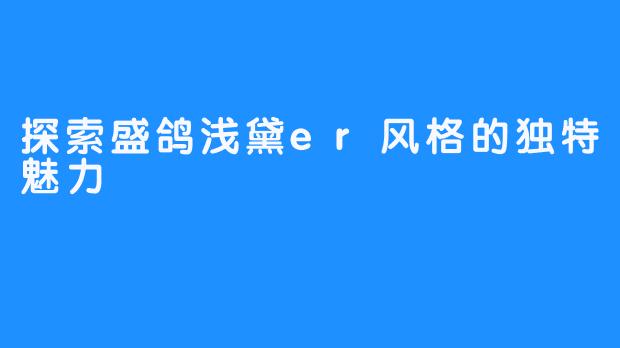 探索盛鸽浅黛er风格的独特魅力