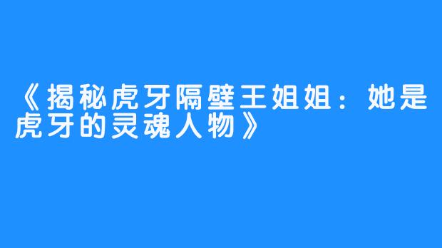 《揭秘虎牙隔壁王姐姐：她是虎牙的灵魂人物》