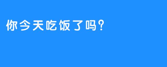 你今天吃饭了吗？