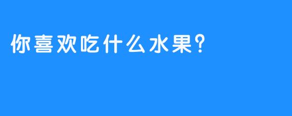 你喜欢吃什么水果？