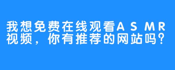 我想免费在线观看ASMR视频，你有推荐的网站吗？