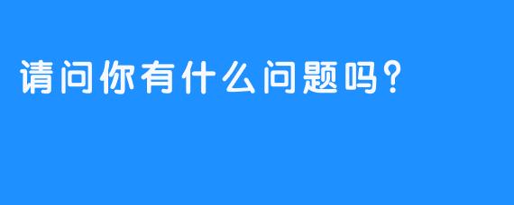 请问你有什么问题吗？