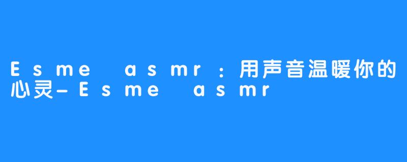 Esme asmr：用声音温暖你的心灵-Esme asmr