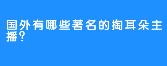 国外有哪些著名的掏耳朵主播？