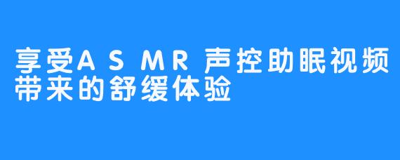 享受ASMR声控助眠视频带来的舒缓体验