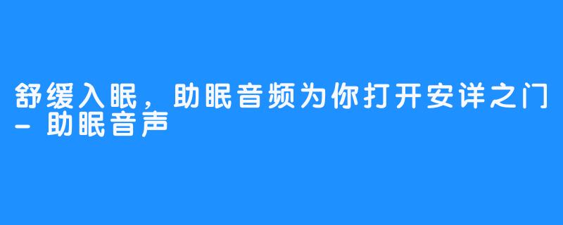 舒缓入眠，助眠音频为你打开安详之门-助眠音声