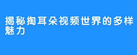 揭秘掏耳朵视频世界的多样魅力