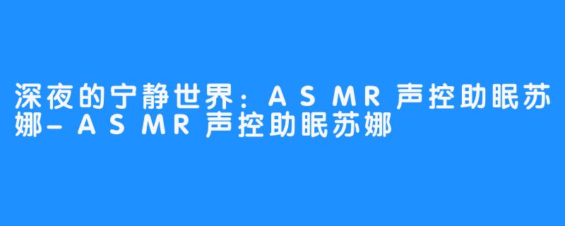 深夜的宁静世界：ASMR声控助眠苏娜-ASMR声控助眠苏娜