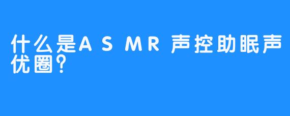 什么是ASMR声控助眠声优圈？