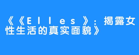 《《Elles》：揭露女性生活的真实面貌》