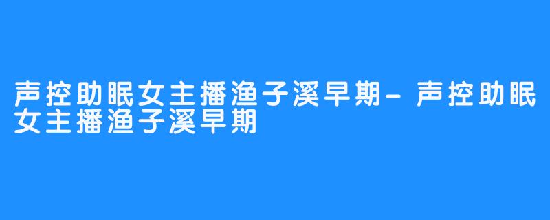 声控助眠女主播渔子溪早期-声控助眠女主播渔子溪早期