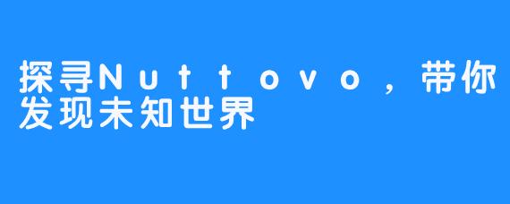 探寻Nuttovo，带你发现未知世界