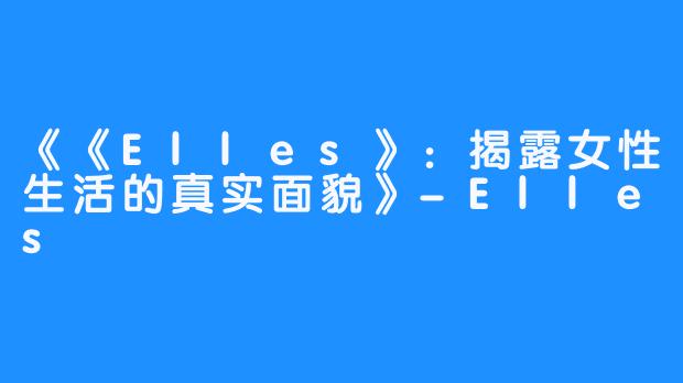 《《Elles》：揭露女性生活的真实面貌》-Elles