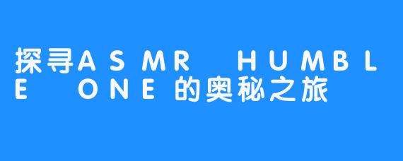 探寻ASMR HUMBLE ONE的奥秘之旅