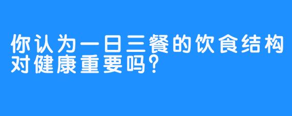 你认为一日三餐的饮食结构对健康重要吗？