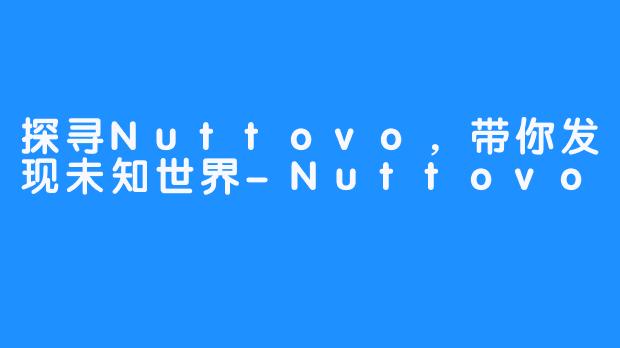 探寻Nuttovo，带你发现未知世界-Nuttovo