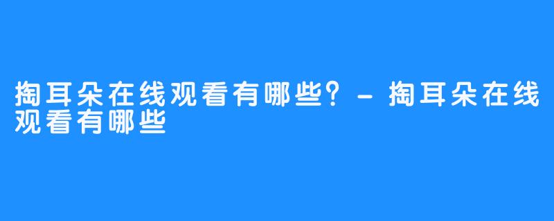 掏耳朵在线观看有哪些？-掏耳朵在线观看有哪些