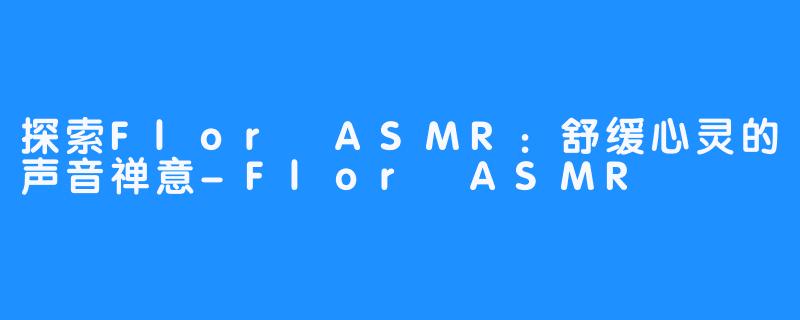 探索Flor ASMR：舒缓心灵的声音禅意-Flor ASMR