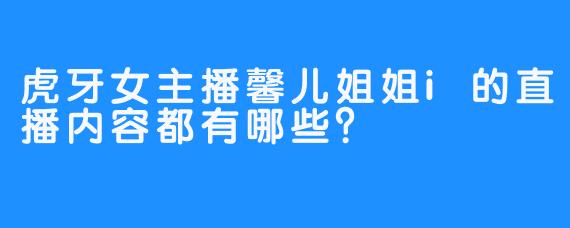 虎牙女主播馨儿姐姐i的直播内容都有哪些？