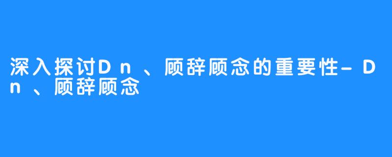 深入探讨Dn、顾辞顾念的重要性-Dn、顾辞顾念