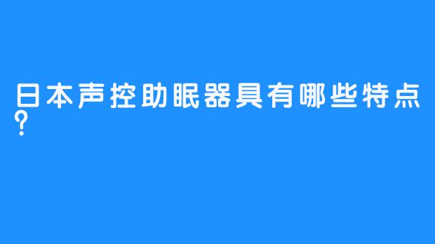 日本声控助眠器具有哪些特点？