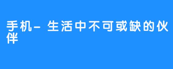 手机-生活中不可或缺的伙伴