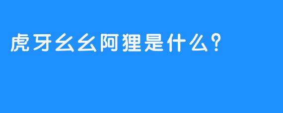 虎牙幺幺阿狸是什么？