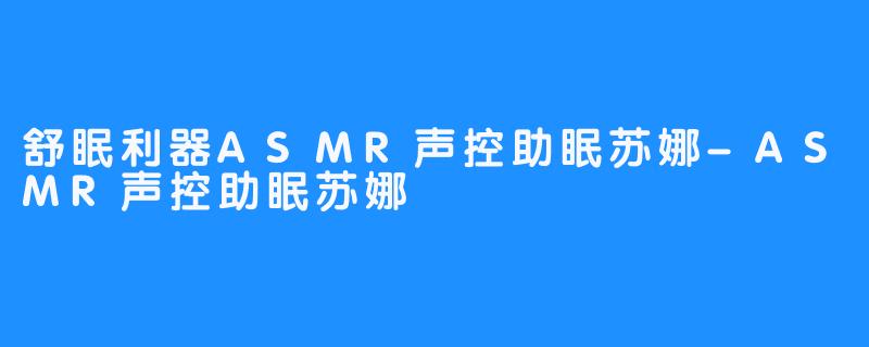 舒眠利器ASMR声控助眠苏娜-ASMR声控助眠苏娜