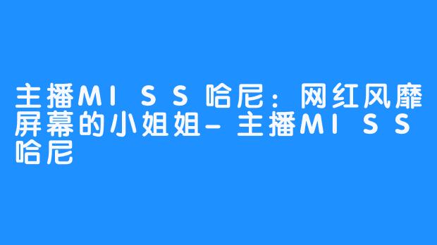 主播MISS哈尼：网红风靡屏幕的小姐姐-主播MISS哈尼