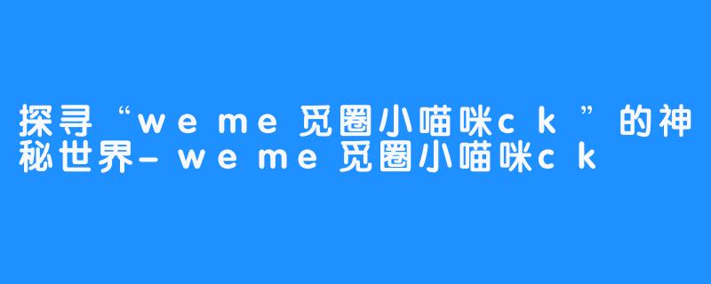 探寻“weme觅圈小喵咪ck”的神秘世界-weme觅圈小喵咪ck