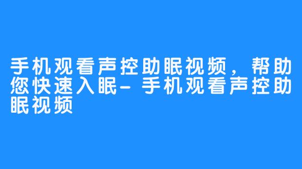 手机观看声控助眠视频，帮助您快速入眠-手机观看声控助眠视频