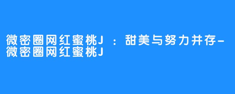 微密圈网红蜜桃J：甜美与努力并存-微密圈网红蜜桃J