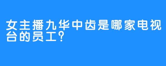 女主播九华中齿是哪家电视台的员工？