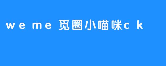 探寻“weme觅圈小喵咪ck”的神秘世界