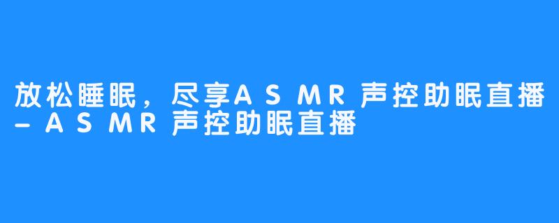 放松睡眠，尽享ASMR声控助眠直播-ASMR声控助眠直播