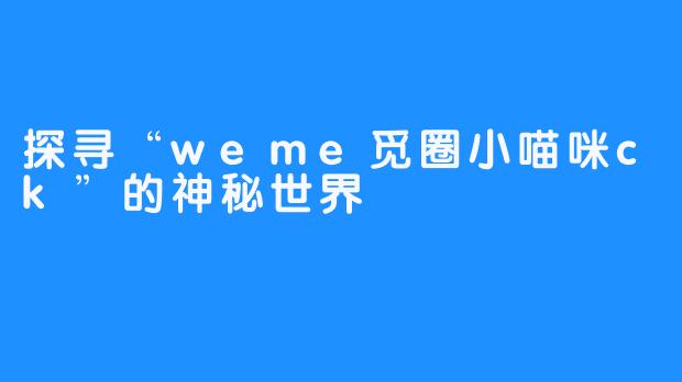 探寻“weme觅圈小喵咪ck”的神秘世界