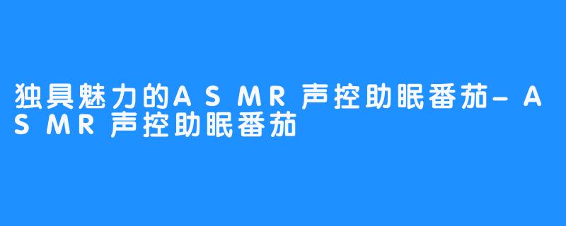 独具魅力的ASMR声控助眠番茄-ASMR声控助眠番茄