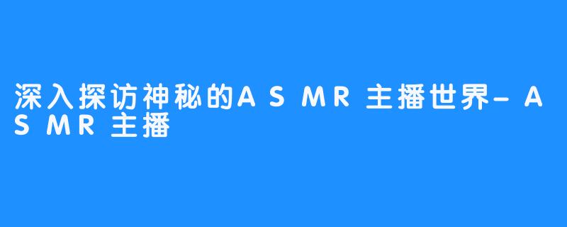 深入探访神秘的ASMR主播世界-ASMR主播