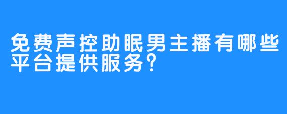 免费声控助眠男主播有哪些平台提供服务？