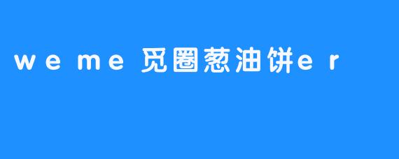 品尝美味，探寻秘密——weme觅圈葱油饼er